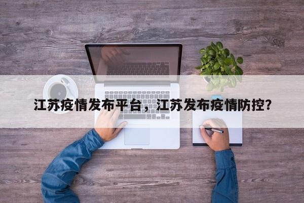 江苏疫情发布平台，江苏发布疫情防控？-第1张图片-3721新闻