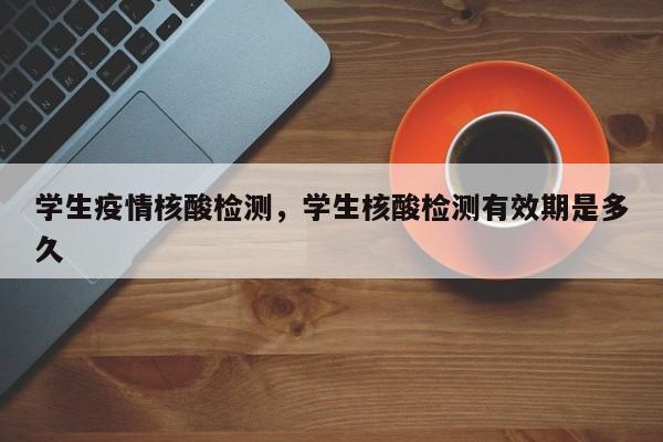 学生疫情核酸检测，学生核酸检测有效期是多久-第1张图片-3721新闻