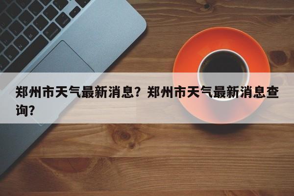 郑州市天气最新消息？郑州市天气最新消息查询？-第1张图片-3721新闻