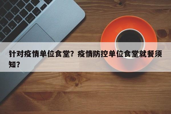 针对疫情单位食堂？疫情防控单位食堂就餐须知？-第1张图片-3721新闻