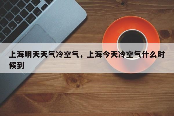 上海明天天气冷空气，上海今天冷空气什么时候到-第1张图片-3721新闻