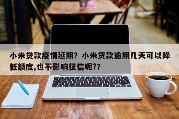 小米贷款疫情延期？小米货款逾期几天可以降低额度,也不影响征信呢?？-第1张图片-3721新闻