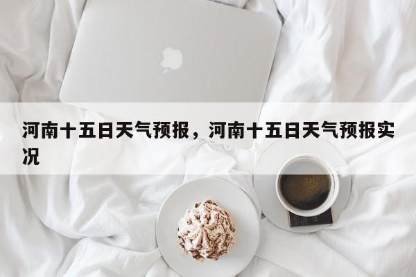 河南十五日天气预报，河南十五日天气预报实况-第1张图片-3721新闻