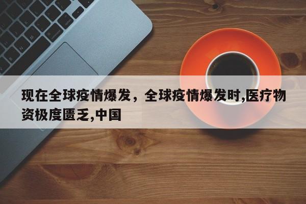 现在全球疫情爆发，全球疫情爆发时,医疗物资极度匮乏,中国-第1张图片-3721新闻