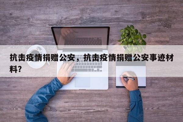 抗击疫情捐赠公安，抗击疫情捐赠公安事迹材料？-第1张图片-3721新闻