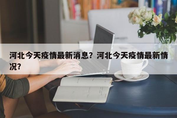河北今天疫情最新消息？河北今天疫情最新情况？-第1张图片-3721新闻