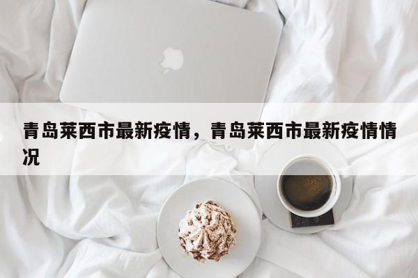 青岛莱西市最新疫情，青岛莱西市最新疫情情况-第1张图片-3721新闻