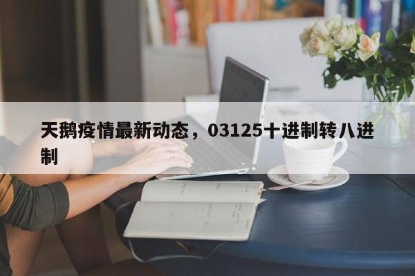 天鹅疫情最新动态，03125十进制转八进制-第1张图片-3721新闻