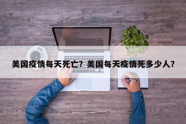 美国疫情每天死亡？美国每天疫情死多少人？-第1张图片-3721新闻