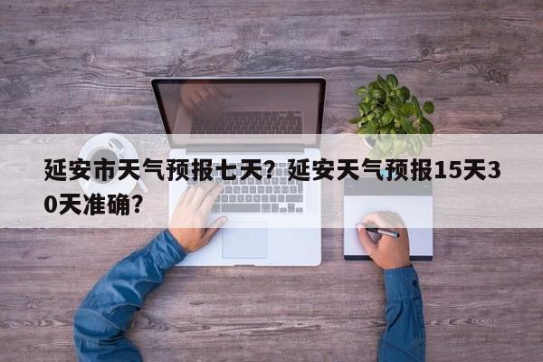 延安市天气预报七天？延安天气预报15天30天准确？-第1张图片-3721新闻