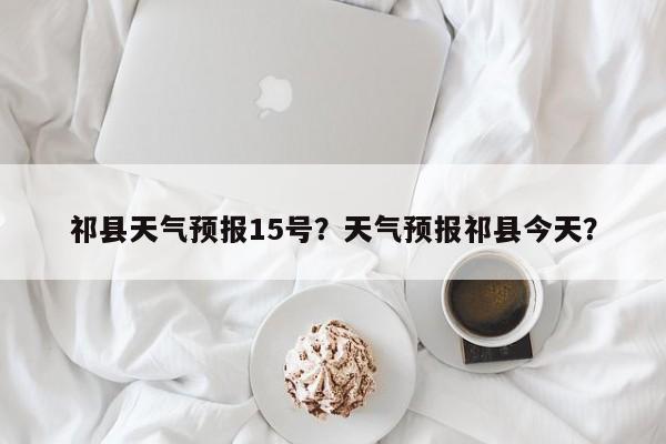 祁县天气预报15号？天气预报祁县今天？-第1张图片-3721新闻