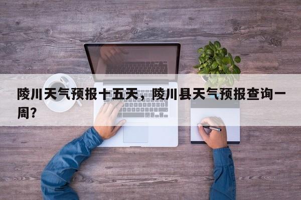 陵川天气预报十五天，陵川县天气预报查询一周？-第1张图片-3721新闻