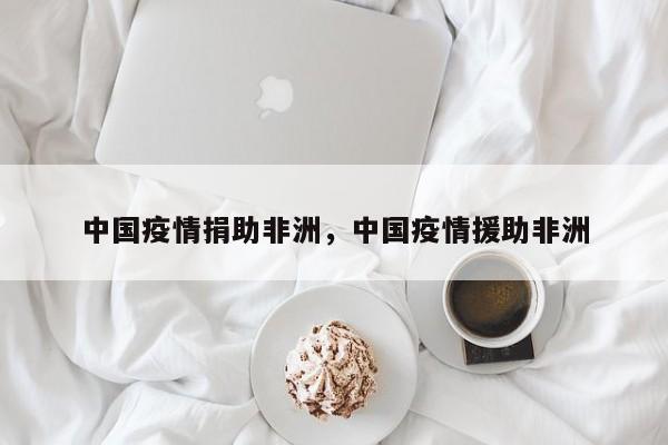 中国疫情捐助非洲，中国疫情援助非洲-第1张图片-3721新闻