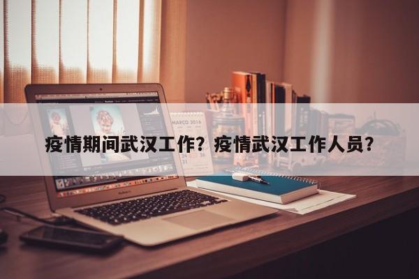疫情期间武汉工作？疫情武汉工作人员？-第1张图片-3721新闻