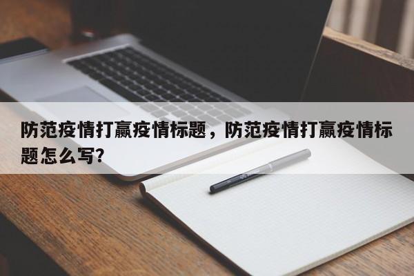防范疫情打赢疫情标题，防范疫情打赢疫情标题怎么写？-第1张图片-3721新闻