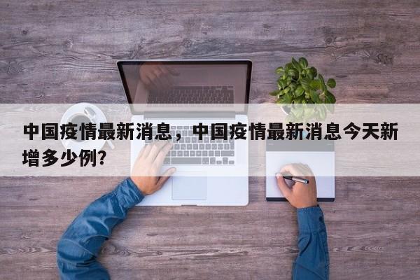 中国疫情最新消息，中国疫情最新消息今天新增多少例？-第1张图片-3721新闻