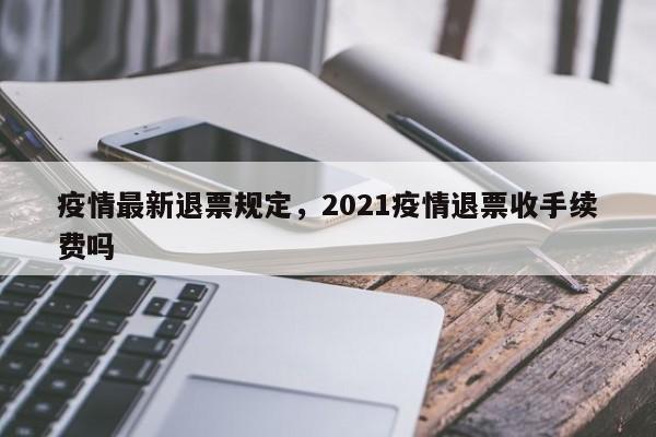 疫情最新退票规定，2021疫情退票收手续费吗-第1张图片-3721新闻