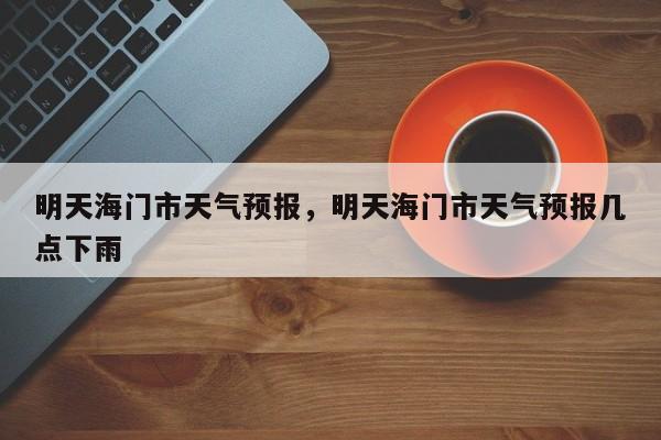 明天海门市天气预报，明天海门市天气预报几点下雨-第1张图片-3721新闻