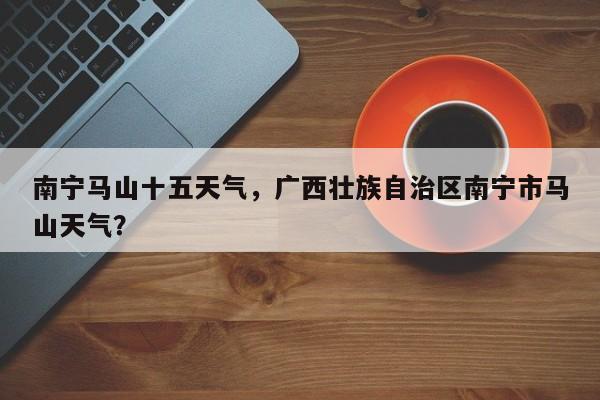 南宁马山十五天气，广西壮族自治区南宁市马山天气？-第1张图片-3721新闻