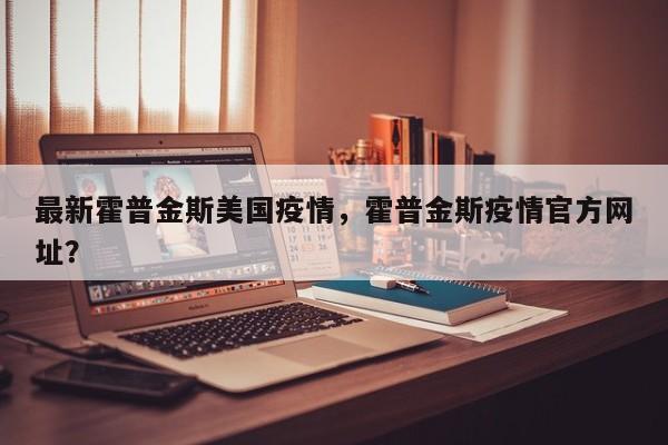 最新霍普金斯美国疫情，霍普金斯疫情官方网址？-第1张图片-3721新闻