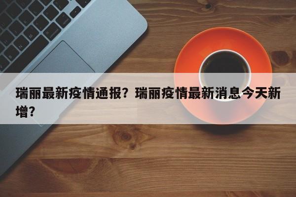 瑞丽最新疫情通报？瑞丽疫情最新消息今天新增？-第1张图片-3721新闻