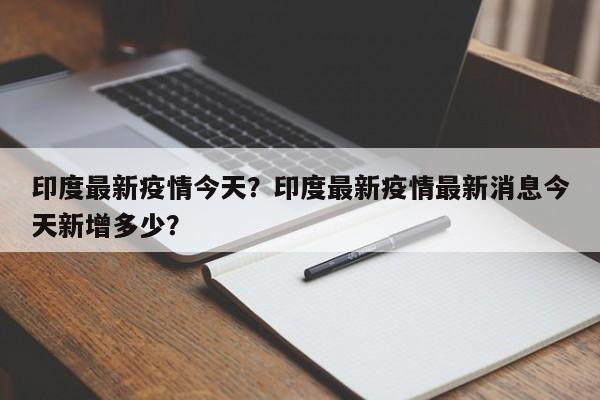 印度最新疫情今天？印度最新疫情最新消息今天新增多少？-第1张图片-3721新闻