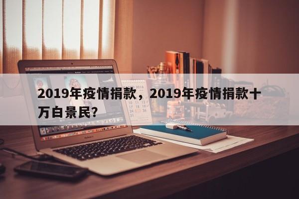 2019年疫情捐款，2019年疫情捐款十万白景民？-第1张图片-3721新闻