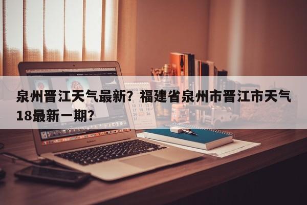 泉州晋江天气最新？福建省泉州市晋江市天气18最新一期？-第1张图片-3721新闻