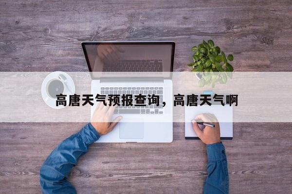高唐天气预报查询，高唐天气啊-第1张图片-3721新闻