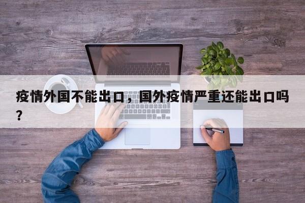 疫情外国不能出口，国外疫情严重还能出口吗？-第1张图片-3721新闻