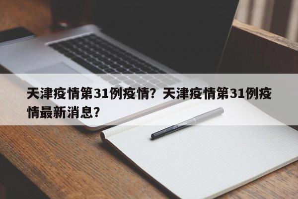 天津疫情第31例疫情？天津疫情第31例疫情最新消息？-第1张图片-3721新闻