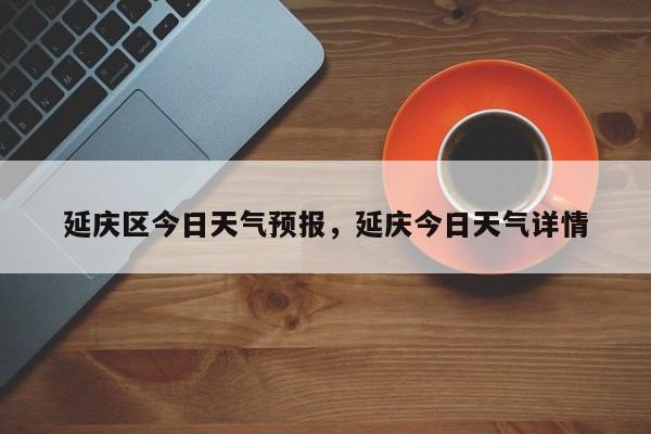 延庆区今日天气预报，延庆今日天气详情-第1张图片-3721新闻