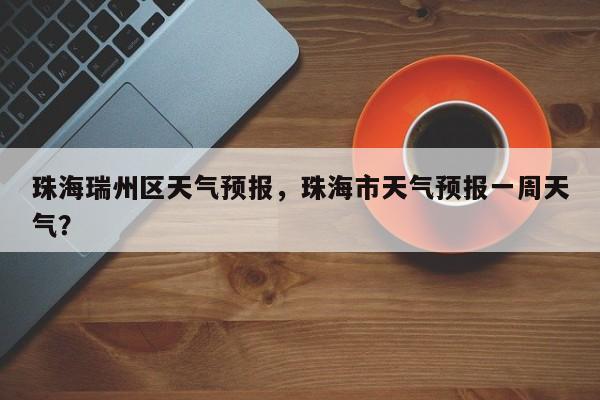 珠海瑞州区天气预报，珠海市天气预报一周天气？-第1张图片-3721新闻