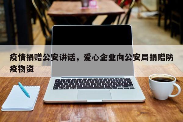 疫情捐赠公安讲话，爱心企业向公安局捐赠防疫物资-第1张图片-3721新闻