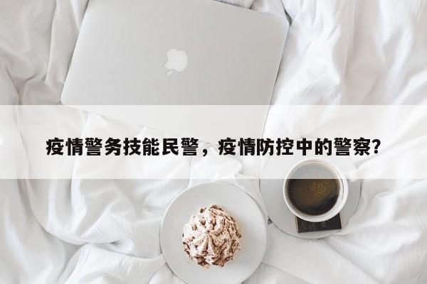 疫情警务技能民警，疫情防控中的警察？-第1张图片-3721新闻