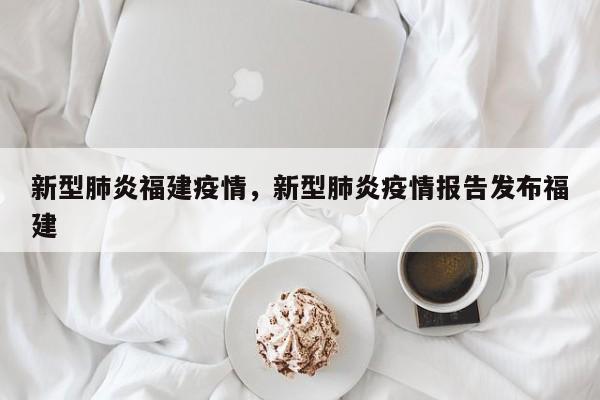 新型肺炎福建疫情，新型肺炎疫情报告发布福建-第1张图片-3721新闻