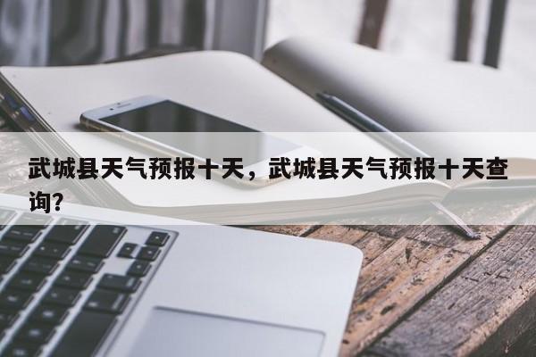 武城县天气预报十天，武城县天气预报十天查询？-第1张图片-3721新闻