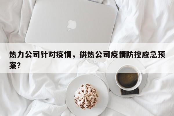 热力公司针对疫情，供热公司疫情防控应急预案？-第1张图片-3721新闻