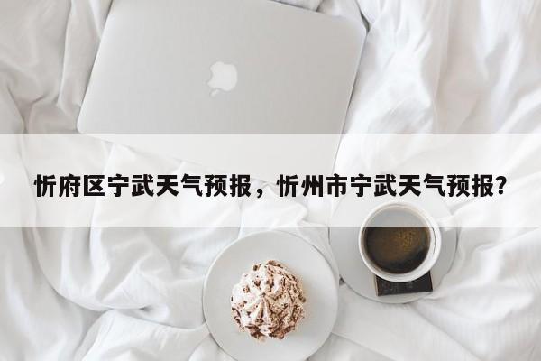 忻府区宁武天气预报，忻州市宁武天气预报？-第1张图片-3721新闻