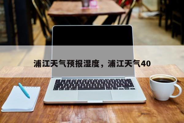 浦江天气预报湿度，浦江天气40-第1张图片-3721新闻