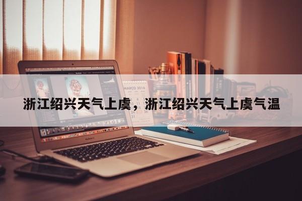 浙江绍兴天气上虞，浙江绍兴天气上虞气温-第1张图片-3721新闻
