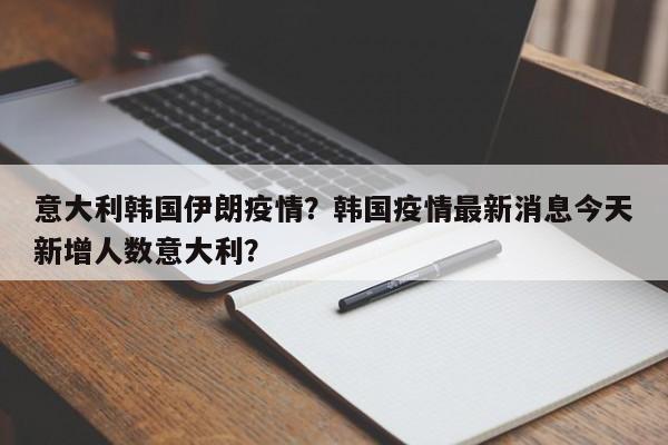 意大利韩国伊朗疫情？韩国疫情最新消息今天新增人数意大利？-第1张图片-3721新闻
