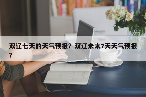 双辽七天的天气预报？双辽未来7天天气预报？-第1张图片-3721新闻