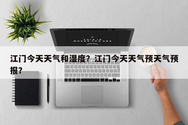 江门今天天气和湿度？江门今天天气预天气预报？-第1张图片-3721新闻