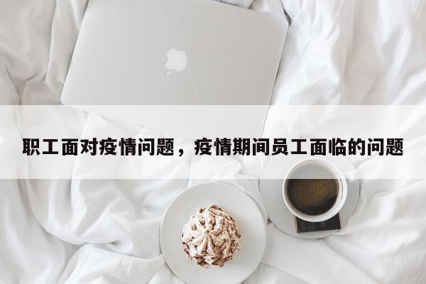 职工面对疫情问题，疫情期间员工面临的问题-第1张图片-3721新闻