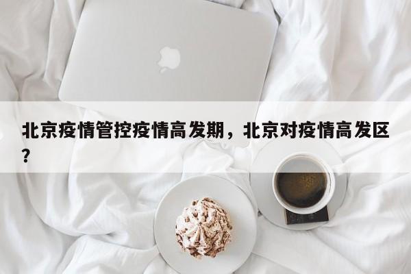 北京疫情管控疫情高发期，北京对疫情高发区？-第1张图片-3721新闻
