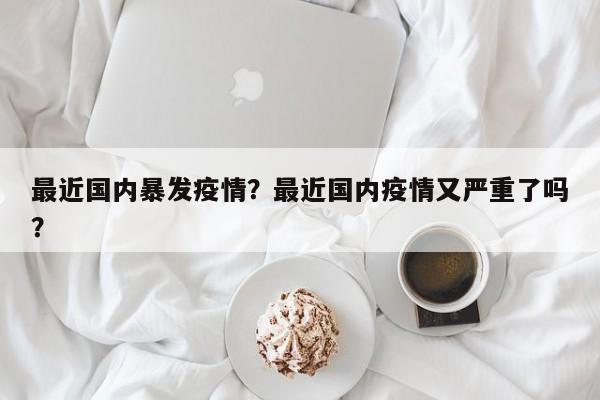 最近国内暴发疫情？最近国内疫情又严重了吗？-第1张图片-3721新闻