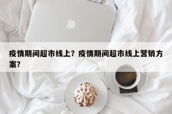 疫情期间超市线上？疫情期间超市线上营销方案？-第1张图片-3721新闻