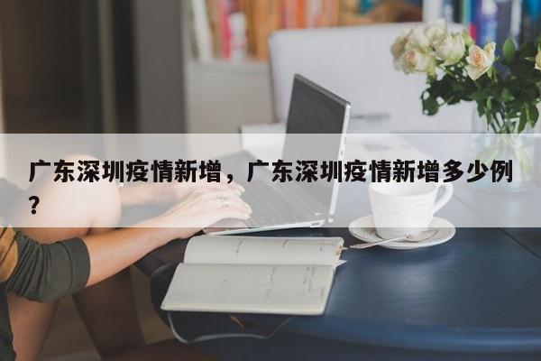 广东深圳疫情新增，广东深圳疫情新增多少例？-第1张图片-3721新闻