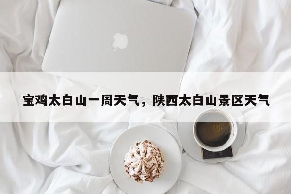 宝鸡太白山一周天气，陕西太白山景区天气-第1张图片-3721新闻